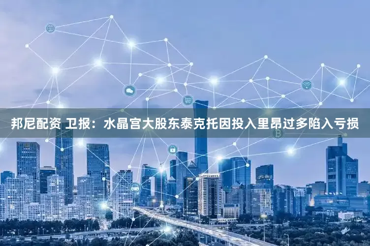 邦尼配资 卫报：水晶宫大股东泰克托因投入里昂过多陷入亏损
