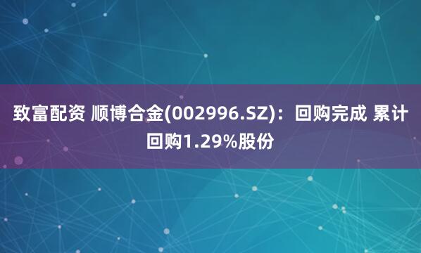 致富配资 顺博合金(002996.SZ)：回购完成 累计回购1.29%股份