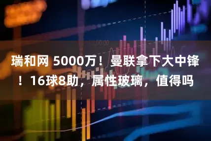 瑞和网 5000万！曼联拿下大中锋！16球8助，属性玻璃，值得吗