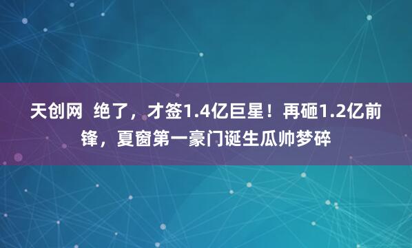 天创网  绝了，才签1.4亿巨星！再砸1.2亿前锋，夏窗第一豪门诞生瓜帅梦碎