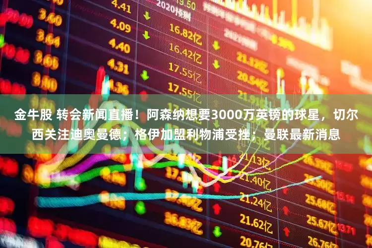 金牛股 转会新闻直播！阿森纳想要3000万英镑的球星，切尔西关注迪奥曼德；格伊加盟利物浦受挫；曼联最新消息