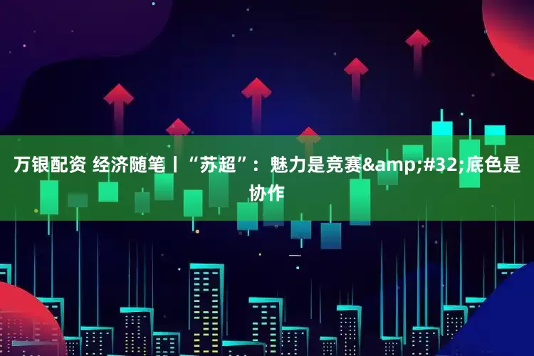 万银配资 经济随笔丨“苏超”：魅力是竞赛&#32;底色是协作