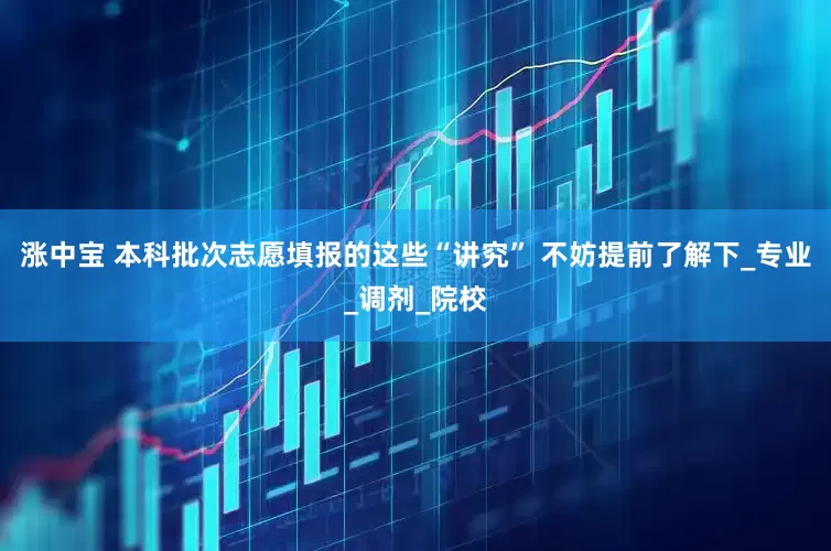 涨中宝 本科批次志愿填报的这些“讲究” 不妨提前了解下_专业_调剂_院校