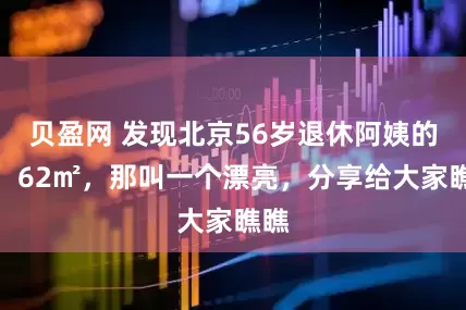 贝盈网 发现北京56岁退休阿姨的家，62㎡，那叫一个漂亮，分享给大家瞧瞧
