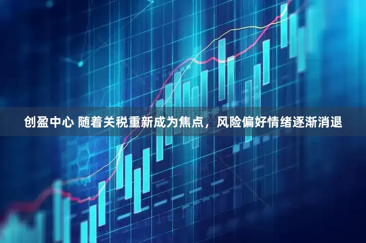 创盈中心 随着关税重新成为焦点，风险偏好情绪逐渐消退