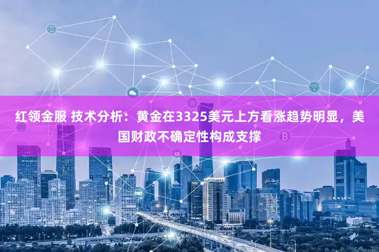 红领金服 技术分析：黄金在3325美元上方看涨趋势明显，美国财政不确定性构成支撑