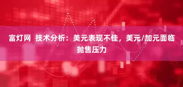 富灯网  技术分析：美元表现不佳，美元/加元面临抛售压力
