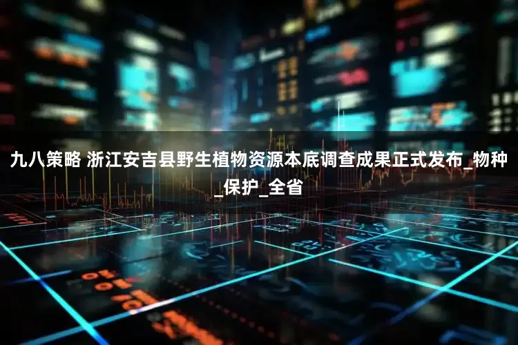 九八策略 浙江安吉县野生植物资源本底调查成果正式发布_物种_保护_全省