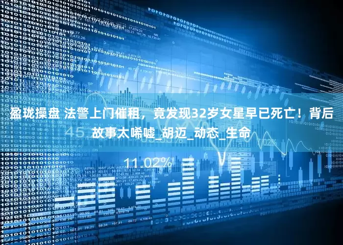 盈珑操盘 法警上门催租，竟发现32岁女星早已死亡！背后故事太唏嘘_胡迈_动态_生命