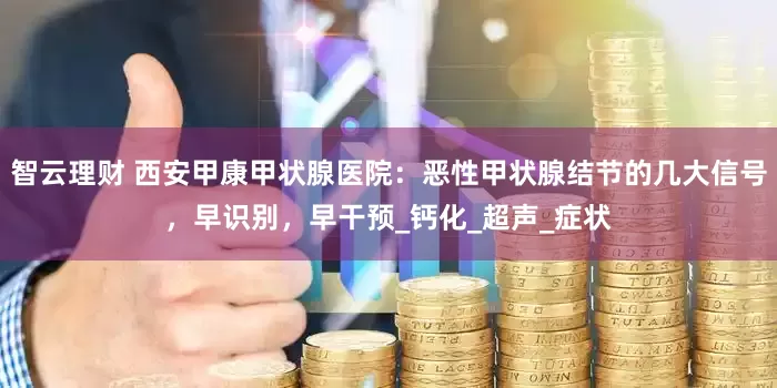 智云理财 西安甲康甲状腺医院：恶性甲状腺结节的几大信号，早识别，早干预_钙化_超声_症状