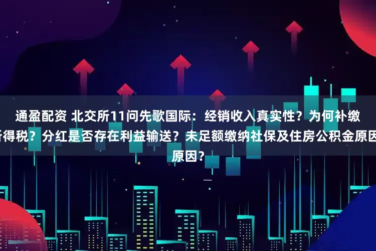 通盈配资 北交所11问先歌国际：经销收入真实性？为何补缴所得税？分红是否存在利益输送？未足额缴纳社保及住房公积金原因？