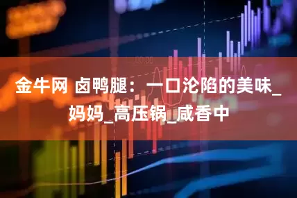 金牛网 卤鸭腿：一口沦陷的美味_妈妈_高压锅_咸香中