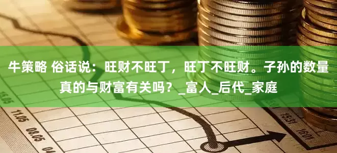 牛策略 俗话说：旺财不旺丁，旺丁不旺财。子孙的数量真的与财富有关吗？_富人_后代_家庭