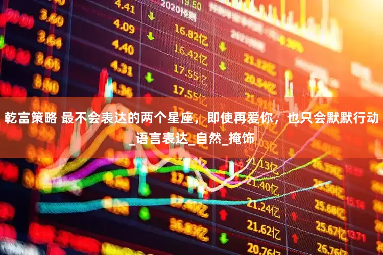 乾富策略 最不会表达的两个星座，即使再爱你，也只会默默行动_语言表达_自然_掩饰