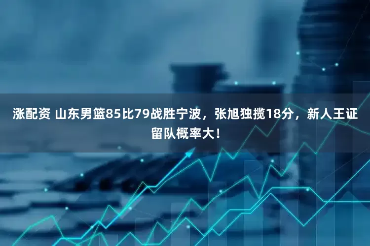 涨配资 山东男篮85比79战胜宁波，张旭独揽18分，新人王证留队概率大！
