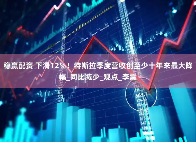 稳赢配资 下滑12％！特斯拉季度营收创至少十年来最大降幅_同比减少_观点_李震