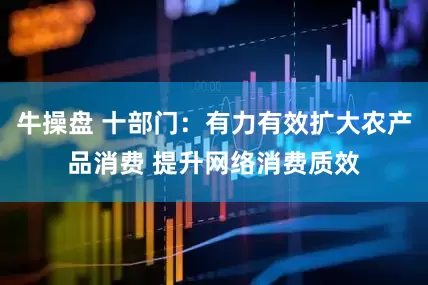 牛操盘 十部门：有力有效扩大农产品消费 提升网络消费质效