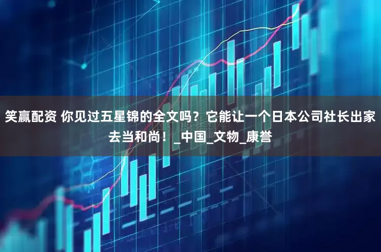 笑赢配资 你见过五星锦的全文吗？它能让一个日本公司社长出家去当和尚！_中国_文物_康誉
