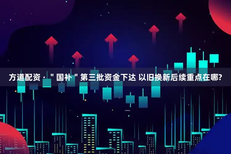 方道配资 · ＂国补＂第三批资金下达 以旧换新后续重点在哪?