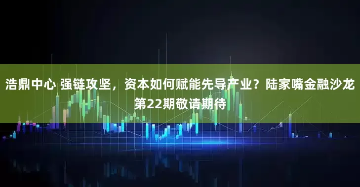 浩鼎中心 强链攻坚，资本如何赋能先导产业？陆家嘴金融沙龙第22期敬请期待