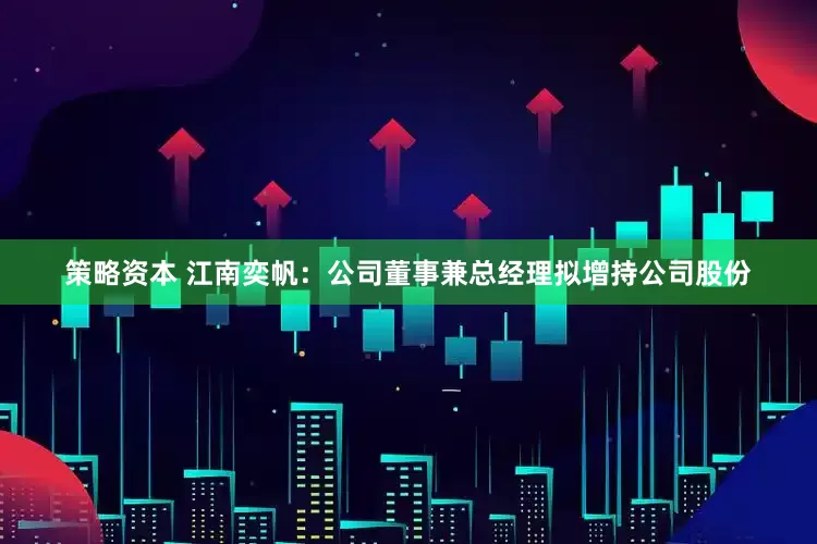 策略资本 江南奕帆：公司董事兼总经理拟增持公司股份