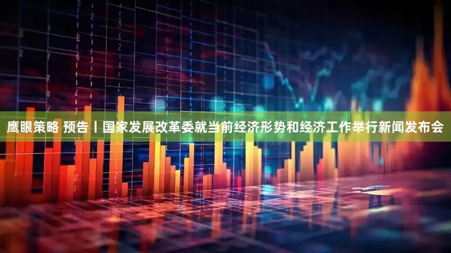 鹰眼策略 预告丨国家发展改革委就当前经济形势和经济工作举行新闻发布会