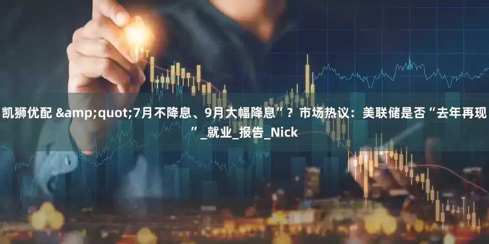 凯狮优配 &quot;7月不降息、9月大幅降息”？市场热议：美联储是否“去年再现”_就业_报告_Nick