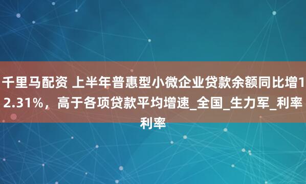 千里马配资 上半年普惠型小微企业贷款余额同比增12.31%，高于各项贷款平均增速_全国_生力军_利率