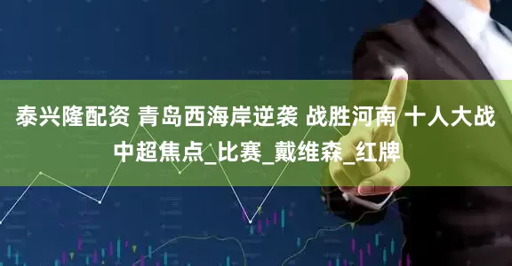 泰兴隆配资 青岛西海岸逆袭 战胜河南 十人大战中超焦点_比赛_戴维森_红牌