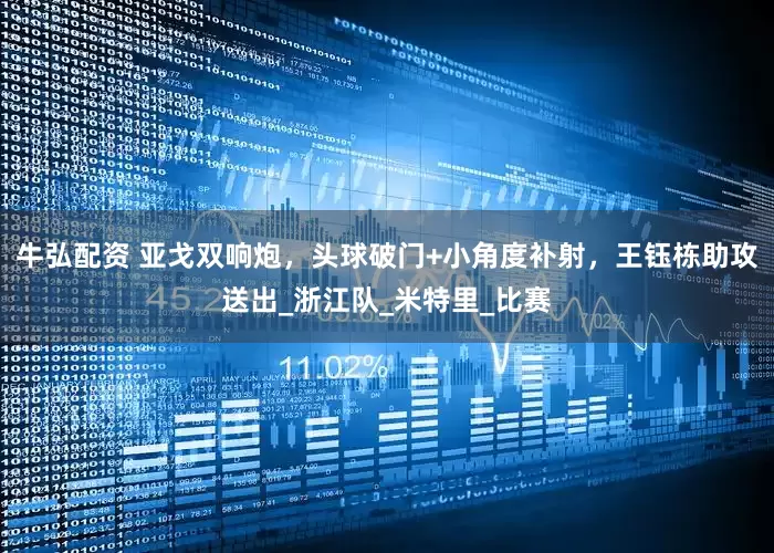 牛弘配资 亚戈双响炮，头球破门+小角度补射，王钰栋助攻送出_浙江队_米特里_比赛