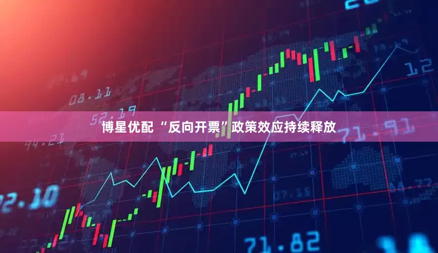 博星优配 “反向开票”政策效应持续释放