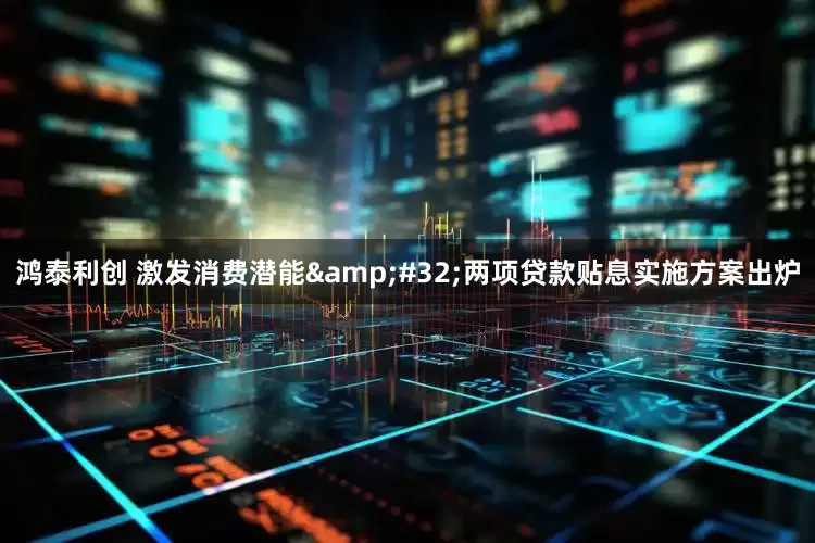 鸿泰利创 激发消费潜能&#32;两项贷款贴息实施方案出炉