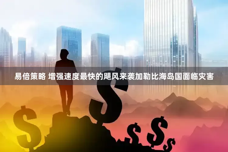 易倍策略 增强速度最快的飓风来袭　加勒比海岛国面临灾害