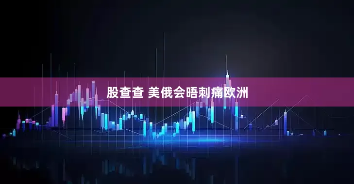 股查查 美俄会晤刺痛欧洲
