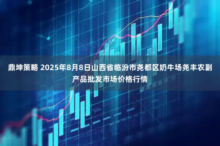 鼎坤策略 2025年8月8日山西省临汾市尧都区奶牛场尧丰农副产品批发市场价格行情