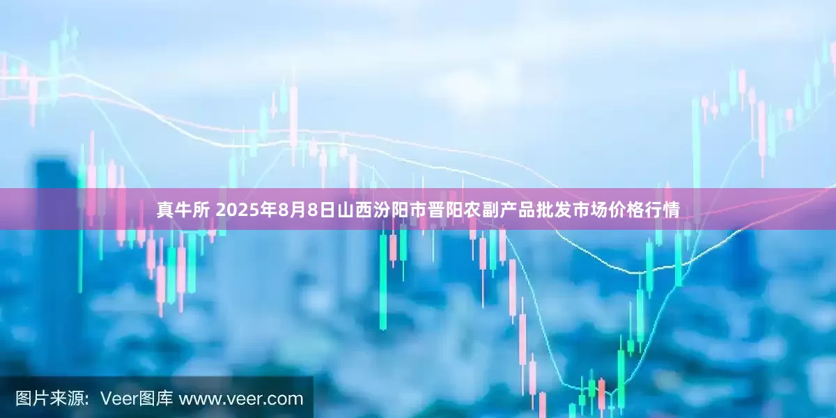 真牛所 2025年8月8日山西汾阳市晋阳农副产品批发市场价格行情