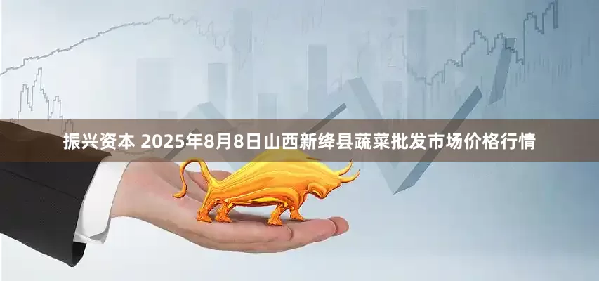 振兴资本 2025年8月8日山西新绛县蔬菜批发市场价格行情