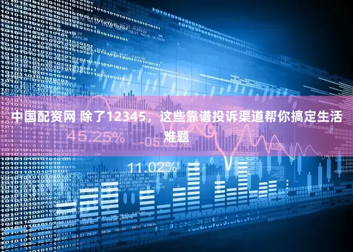 中国配资网 除了12345，这些靠谱投诉渠道帮你搞定生活难题