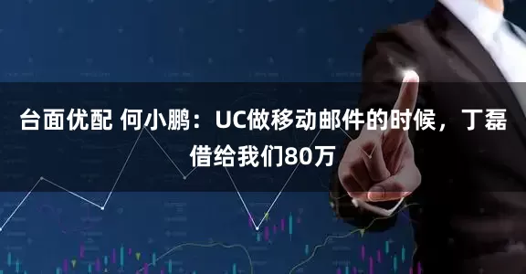 台面优配 何小鹏：UC做移动邮件的时候，丁磊借给我们80万