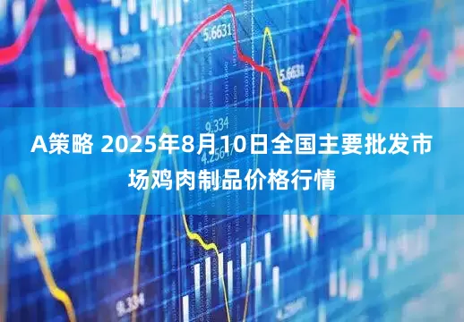 A策略 2025年8月10日全国主要批发市场鸡肉制品价格行情