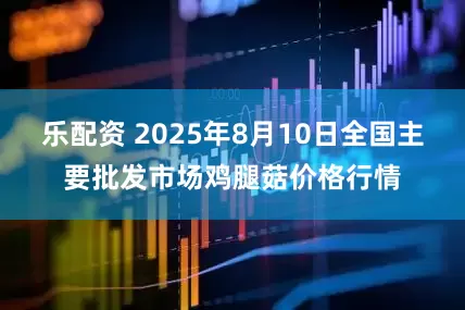 乐配资 2025年8月10日全国主要批发市场鸡腿菇价格行情