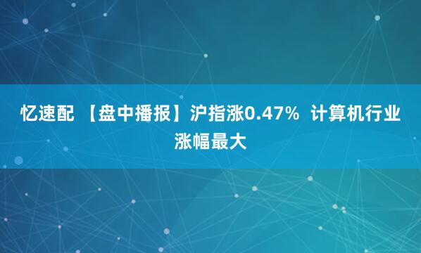 忆速配 【盘中播报】沪指涨0.47%  计算机行业涨幅最大