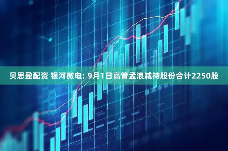 贝思盈配资 银河微电: 9月1日高管孟浪减持股份合计2250股