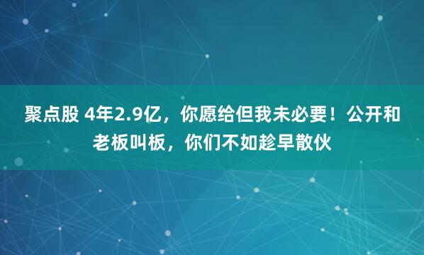 聚点股 4年2.9亿，你愿给但我未必要！公开和老板叫板，你们不如趁早散伙