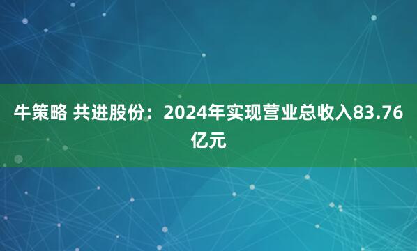 牛策略 共进股份：2024年实现营业总收入83.76亿元