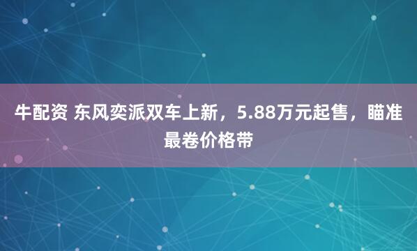 牛配资 东风奕派双车上新，5.88万元起售，瞄准最卷价格带