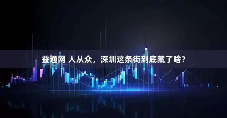益通网 人从众,深圳这条街到底藏了啥?