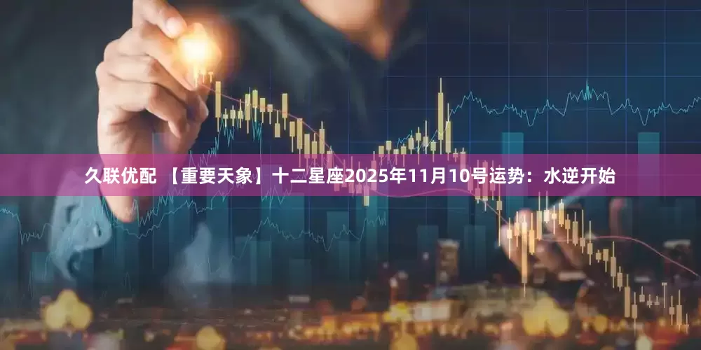 久联优配 【重要天象】十二星座2025年11月10号运势：水逆开始