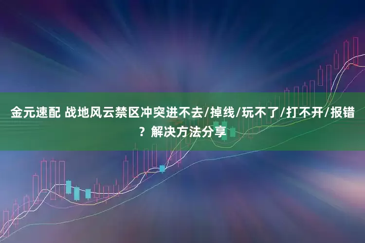 金元速配 战地风云禁区冲突进不去/掉线/玩不了/打不开/报错?解决方法分享