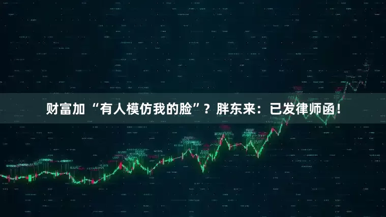 财富加 “有人模仿我的脸”？胖东来：已发律师函！
